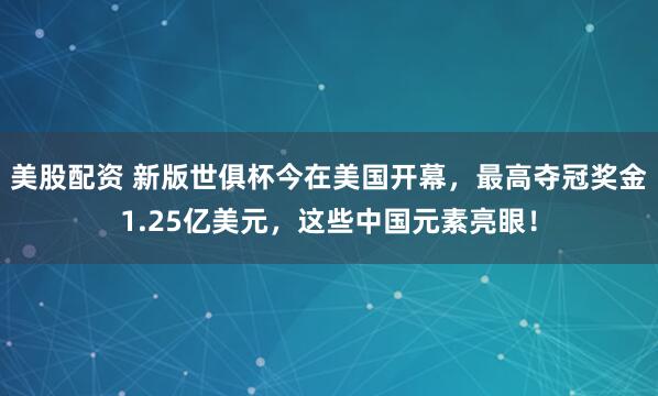 美股配资 新版世俱杯今在美国开幕，最高夺冠奖金1.25亿美元，这些中国元素亮眼！