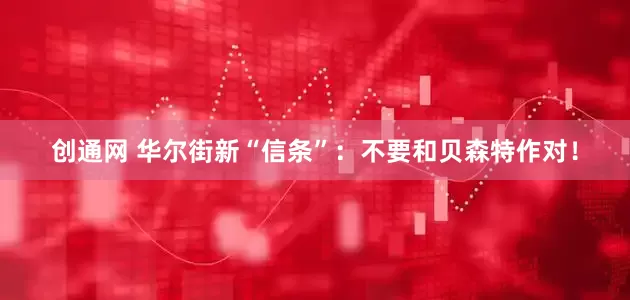 创通网 华尔街新“信条”：不要和贝森特作对！