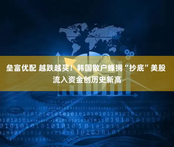垒富优配 越跌越买！韩国散户蜂拥“抄底”美股 流入资金创历史新高
