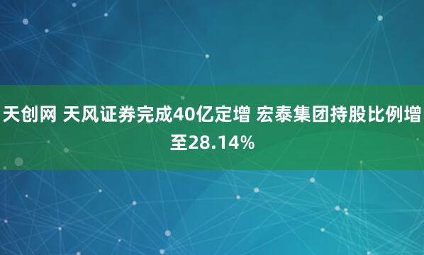 天创网 天风证券完成40亿定增 宏泰集团持股比例增至28.14%