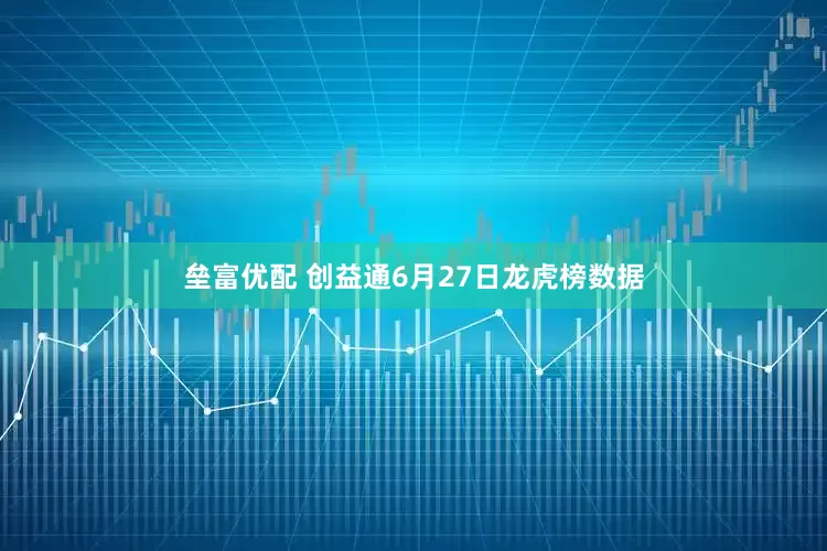 垒富优配 创益通6月27日龙虎榜数据