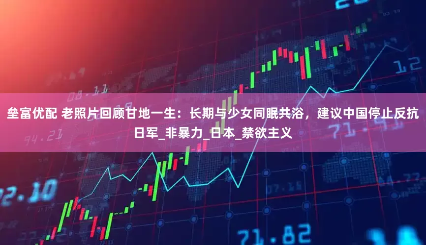 垒富优配 老照片回顾甘地一生：长期与少女同眠共浴，建议中国停止反抗日军_非暴力_日本_禁欲主义