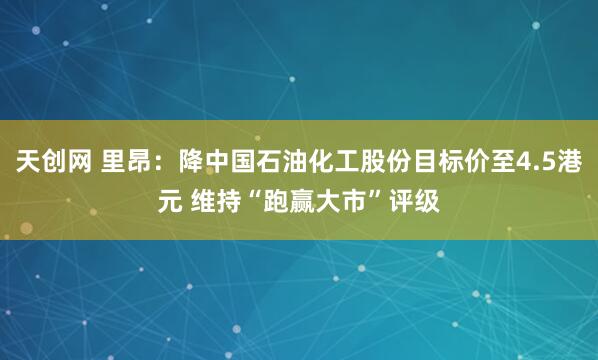 天创网 里昂：降中国石油化工股份目标价至4.5港元 维持“跑赢大市”评级