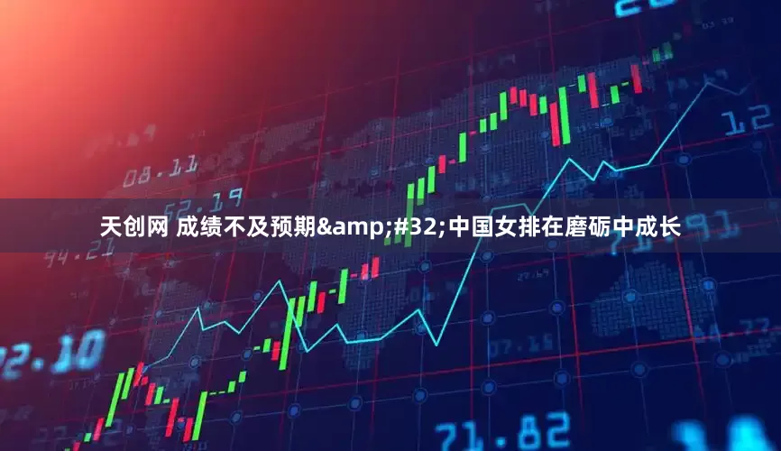 天创网 成绩不及预期&#32;中国女排在磨砺中成长